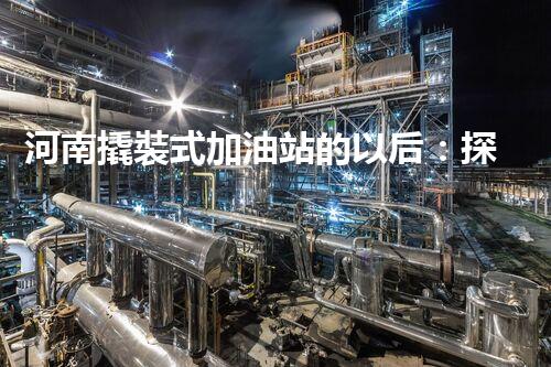 河南撬裝式加油站的以后：探索化工廠拆除領(lǐng)域的新技術(shù)和挑戰(zhàn)！
